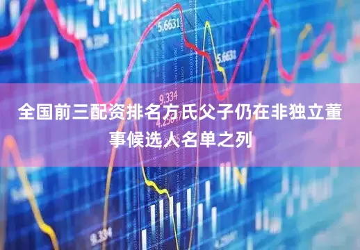全国前三配资排名方氏父子仍在非独立董事候选人名单之列