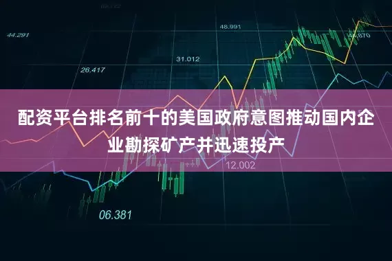 配资平台排名前十的美国政府意图推动国内企业勘探矿产并迅速投产