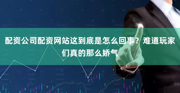 配资公司配资网站这到底是怎么回事？难道玩家们真的那么娇气