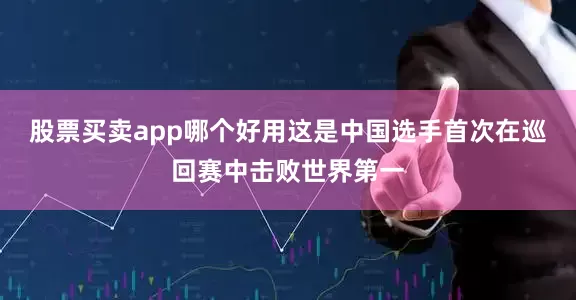 股票买卖app哪个好用这是中国选手首次在巡回赛中击败世界第一