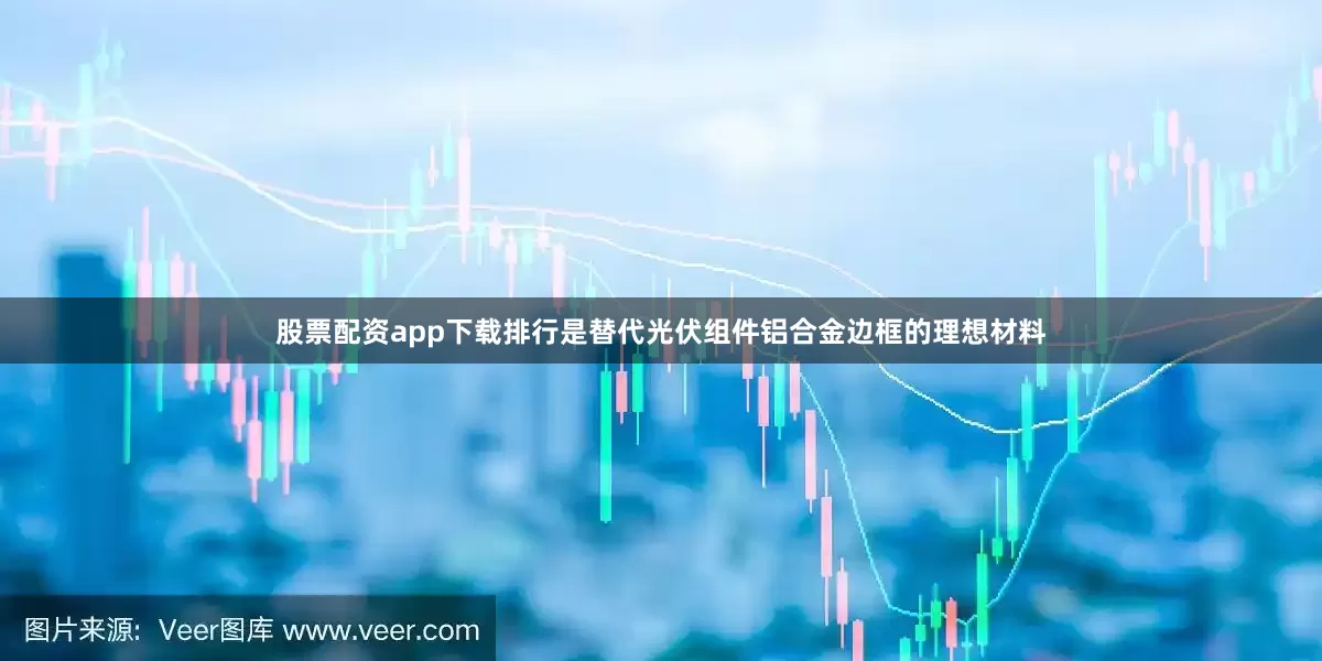 股票配资app下载排行是替代光伏组件铝合金边框的理想材料