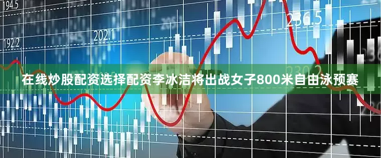 在线炒股配资选择配资李冰洁将出战女子800米自由泳预赛