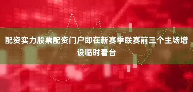 配资实力股票配资门户即在新赛季联赛前三个主场增设临时看台