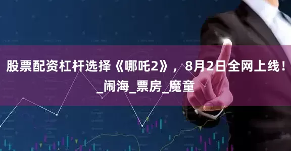股票配资杠杆选择《哪吒2》，8月2日全网上线！_闹海_票房_魔童