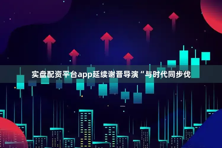 实盘配资平台app延续谢晋导演“与时代同步伐