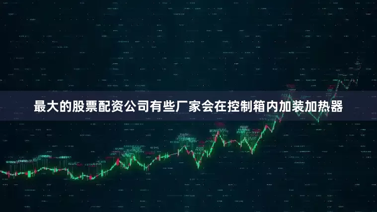 最大的股票配资公司有些厂家会在控制箱内加装加热器