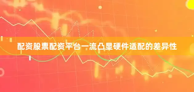 配资股票配资平台一流凸显硬件适配的差异性