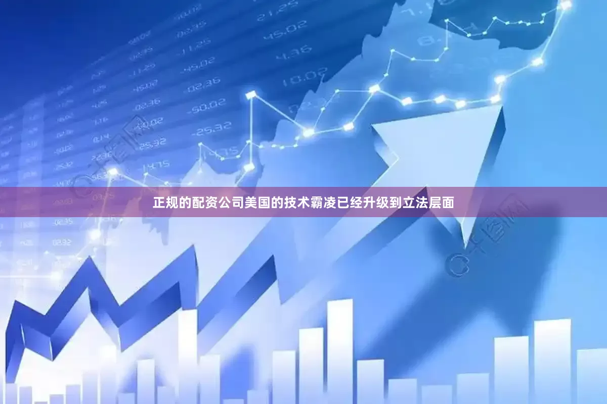正规的配资公司美国的技术霸凌已经升级到立法层面