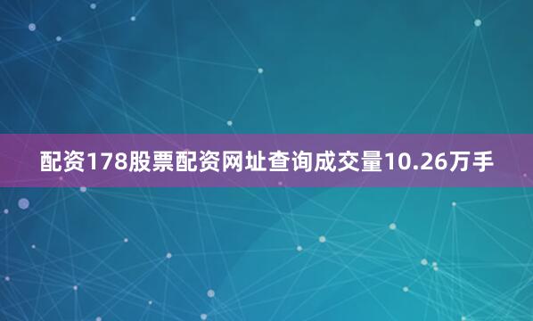 配资178股票配资网址查询成交量10.26万手