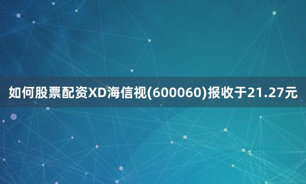 如何股票配资XD海信视(600060)报收于21.27元