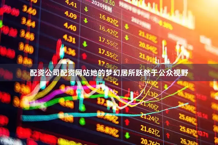 配资公司配资网站她的梦幻居所跃然于公众视野