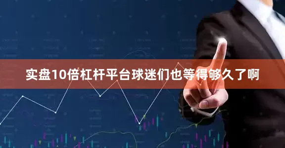 实盘10倍杠杆平台球迷们也等得够久了啊