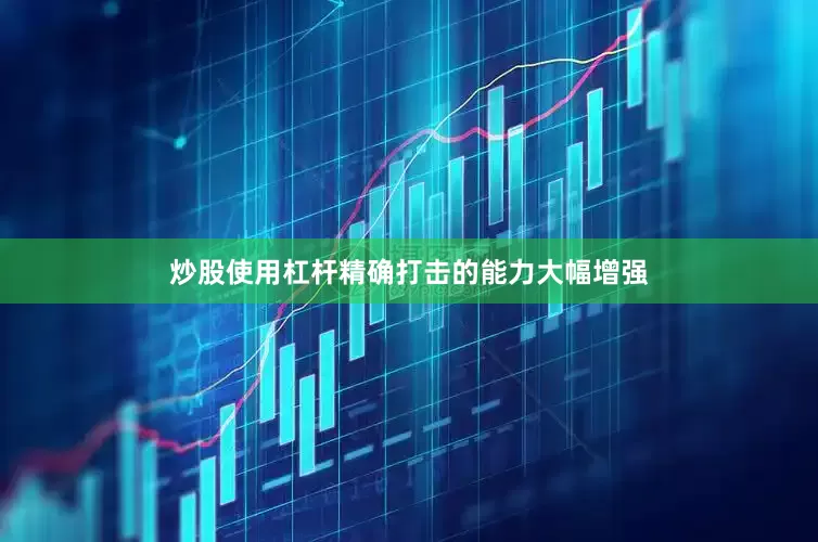 炒股使用杠杆精确打击的能力大幅增强