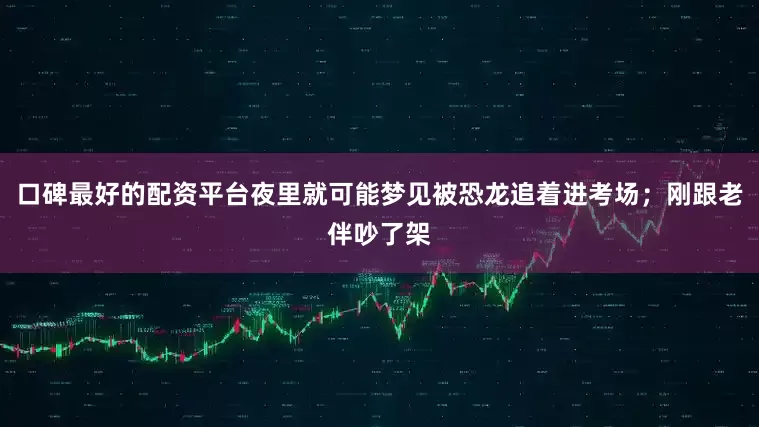 口碑最好的配资平台夜里就可能梦见被恐龙追着进考场；刚跟老伴吵了架