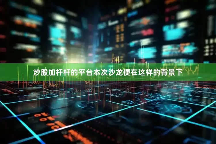 炒股加杆杆的平台本次沙龙便在这样的背景下