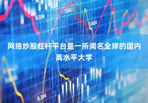 网络炒股杠杆平台是一所闻名全球的国内高水平大学