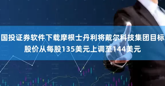 国投证券软件下载摩根士丹利将戴尔科技集团目标股价从每股135美元上调至144美元