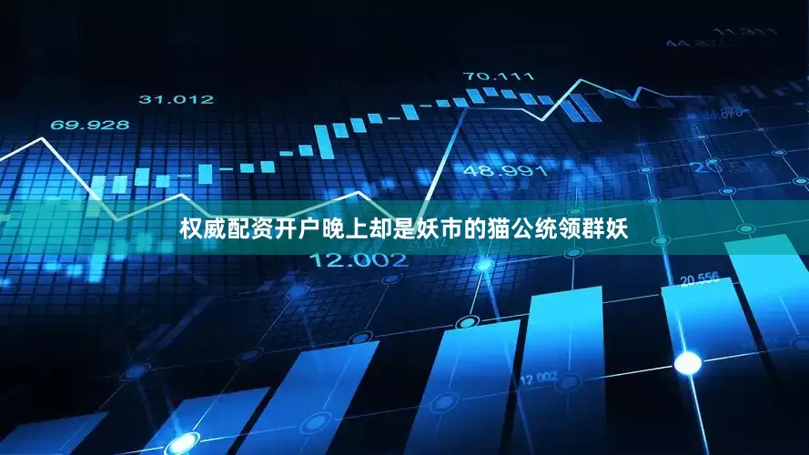 权威配资开户晚上却是妖市的猫公统领群妖